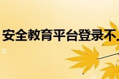 安全教育平台登录不上去怎么办 安全教育平台登录失败解决办法